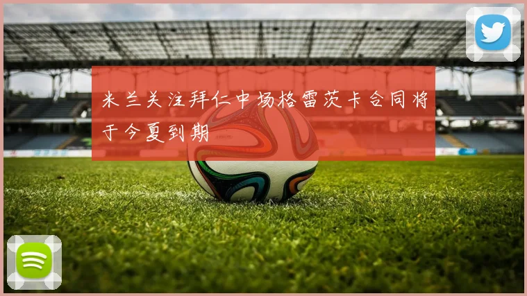 米兰关注拜仁中场格雷茨卡合同将于今夏到期