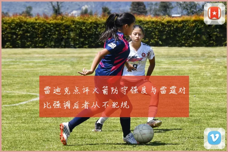 雷迪克点评火箭防守强度与雷霆对比强调后者从不犯规