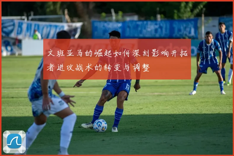 文班亚马的崛起如何深刻影响开拓者进攻战术的转变与调整