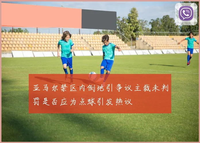 亚马尔禁区内倒地引争议主裁未判罚是否应为点球引发热议