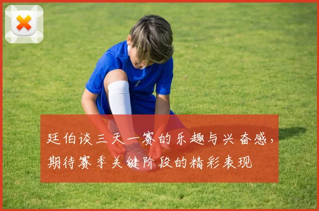 廷伯谈三天一赛的乐趣与兴奋感，期待赛季关键阶段的精彩表现