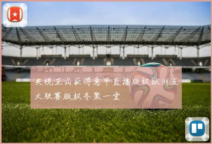 央视正式获得意甲直播版权欧洲五大联赛版权齐聚一堂