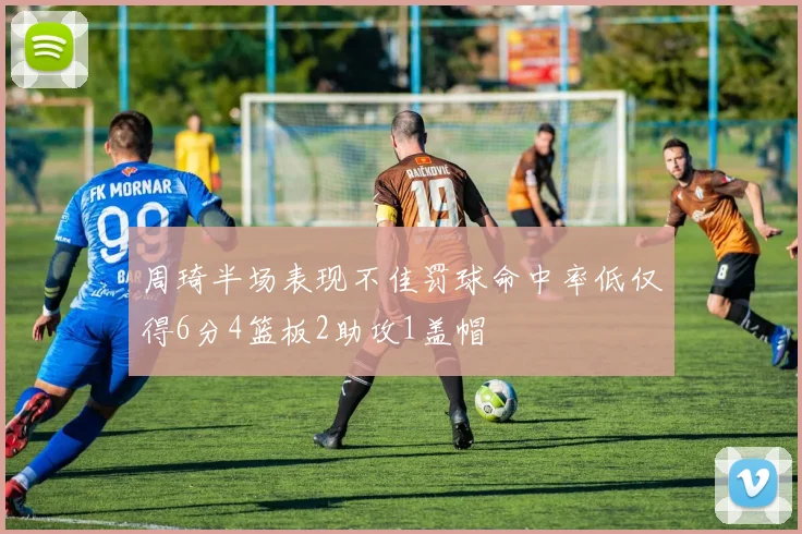 周琦半场表现不佳罚球命中率低仅得6分4篮板2助攻1盖帽