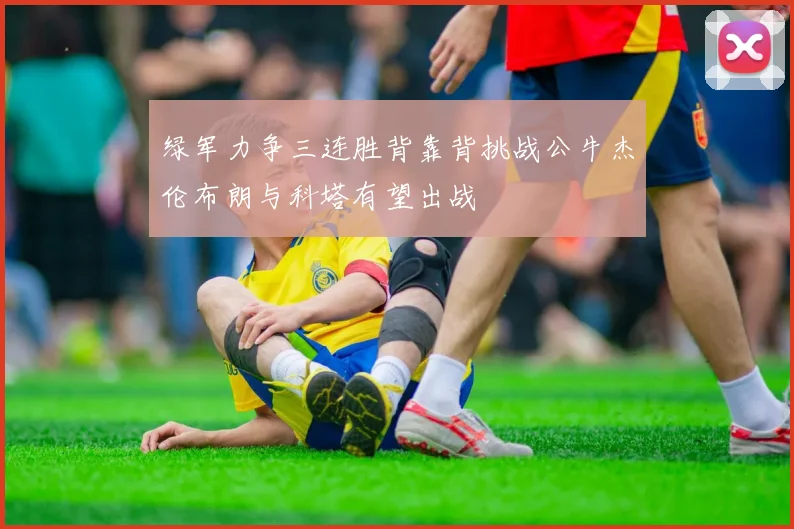 绿军力争三连胜背靠背挑战公牛杰伦布朗与科塔有望出战