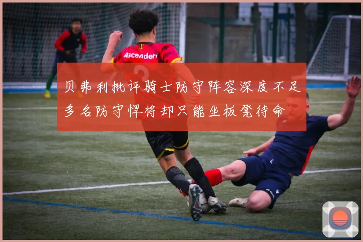 贝弗利批评骑士防守阵容深度不足多名防守悍将却只能坐板凳待命