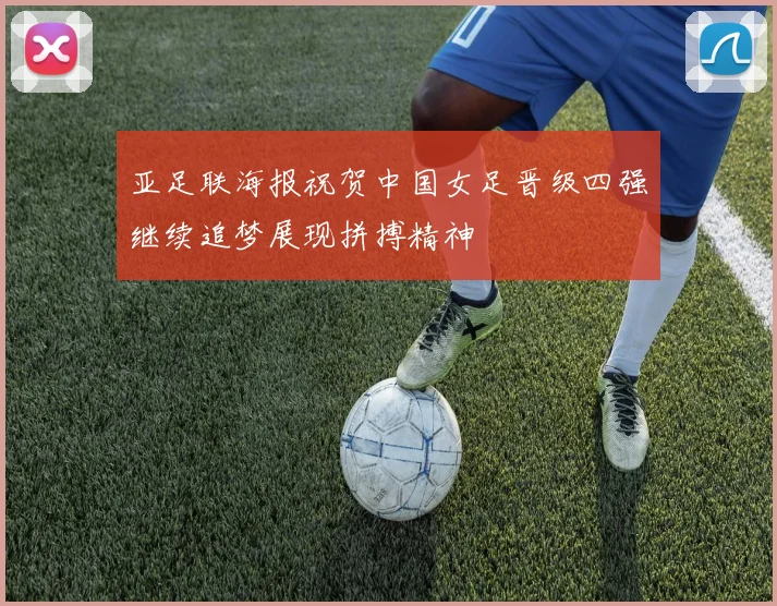 亚足联海报祝贺中国女足晋级四强继续追梦展现拼搏精神