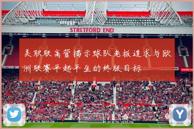 美职联高管揭示球队老板追求与欧洲联赛平起平坐的终极目标
