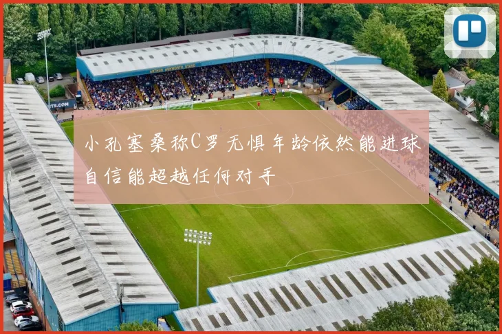 小孔塞桑称C罗无惧年龄依然能进球自信能超越任何对手