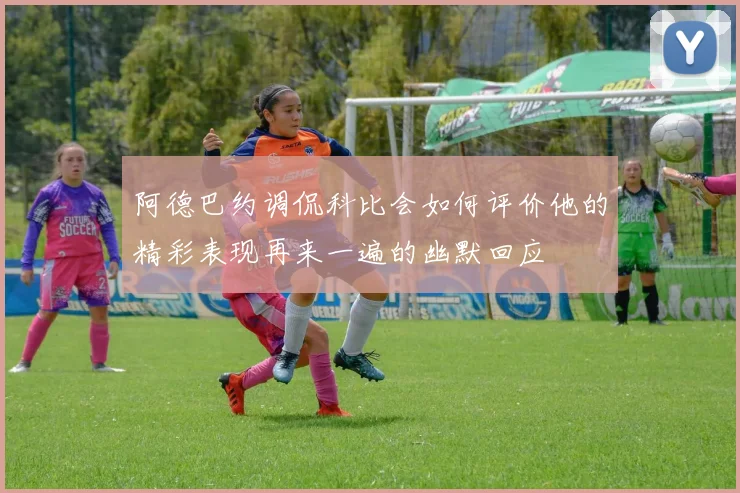 阿德巴约调侃科比会如何评价他的精彩表现再来一遍的幽默回应