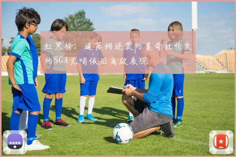 红黑榜：道苏姆逆袭约基奇杜伦失约SGA无哨依旧高效表现