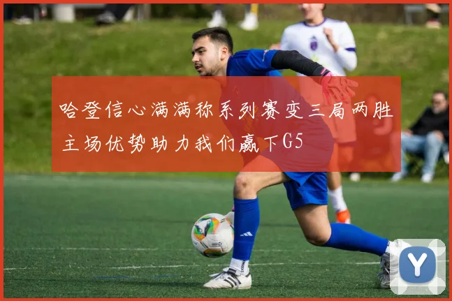 哈登信心满满称系列赛变三局两胜主场优势助力我们赢下G5