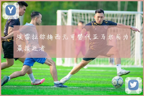 埃雷拉称梅西无可替代亚马尔或为最接近者