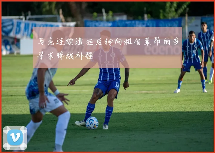 马竞连续遭拒后转向租借莱昂纳多寻求锋线补强