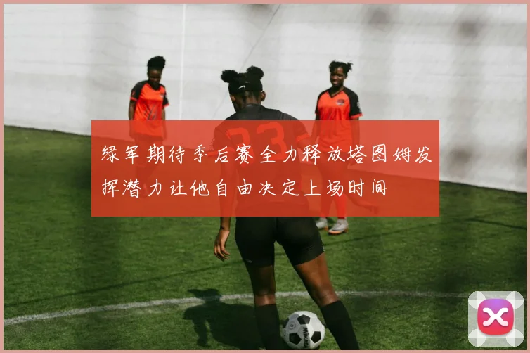 绿军期待季后赛全力释放塔图姆发挥潜力让他自由决定上场时间