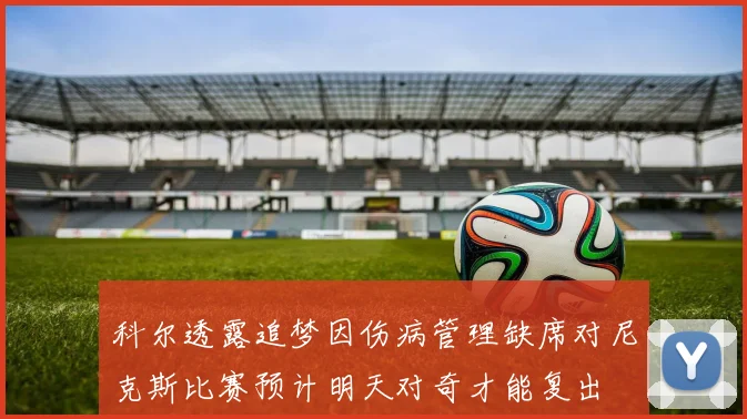 科尔透露追梦因伤病管理缺席对尼克斯比赛预计明天对奇才能复出