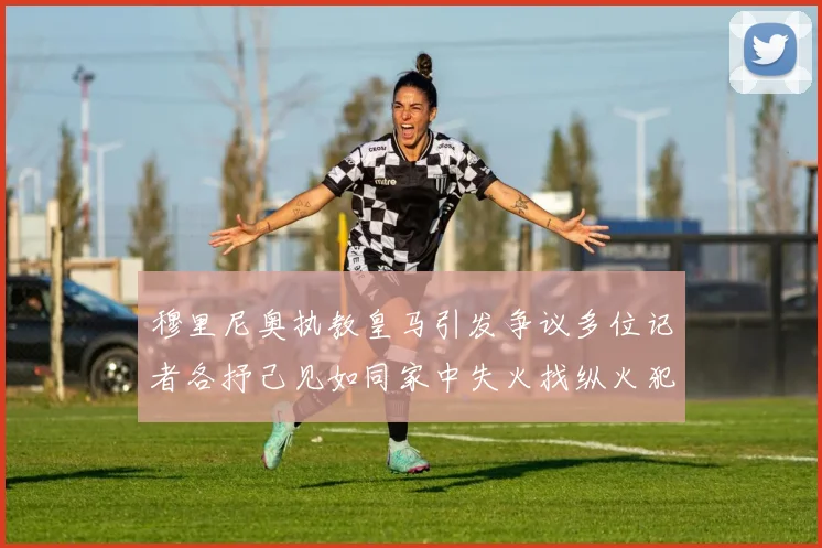穆里尼奥执教皇马引发争议多位记者各抒己见如同家中失火找纵火犯