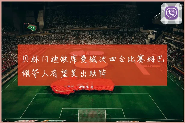贝林门迪缺席曼城次回合比赛姆巴佩等人有望复出助阵