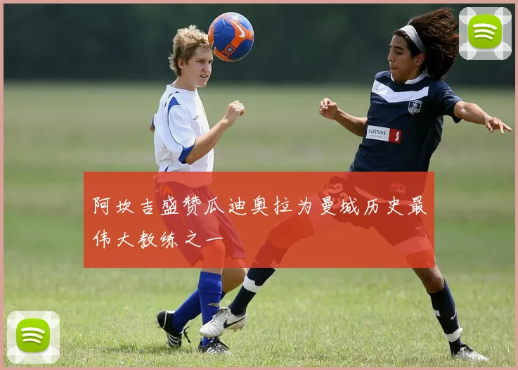 阿坎吉盛赞瓜迪奥拉为曼城历史最伟大教练之一