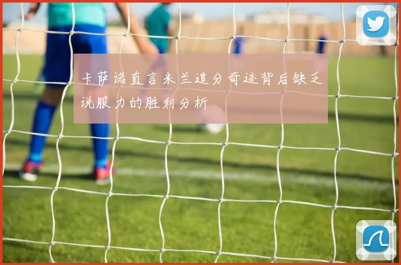 卡萨诺直言米兰追分奇迹背后缺乏说服力的胜利分析