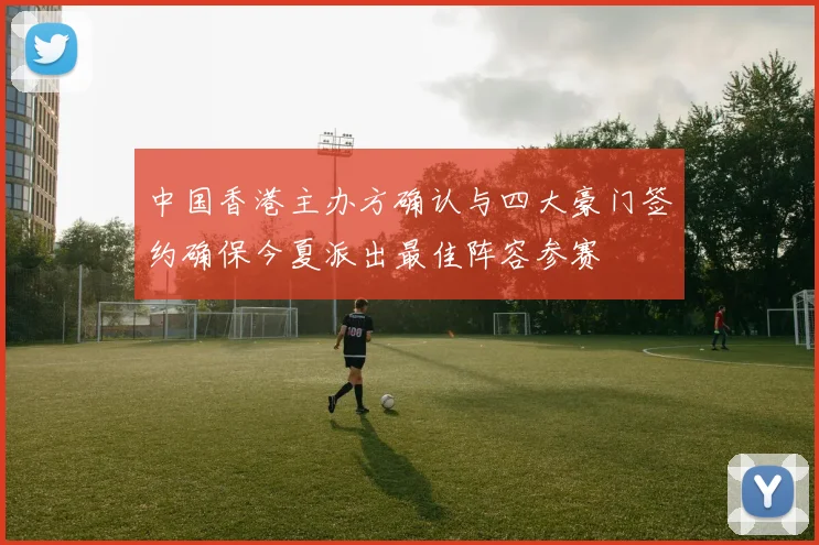 中国香港主办方确认与四大豪门签约确保今夏派出最佳阵容参赛