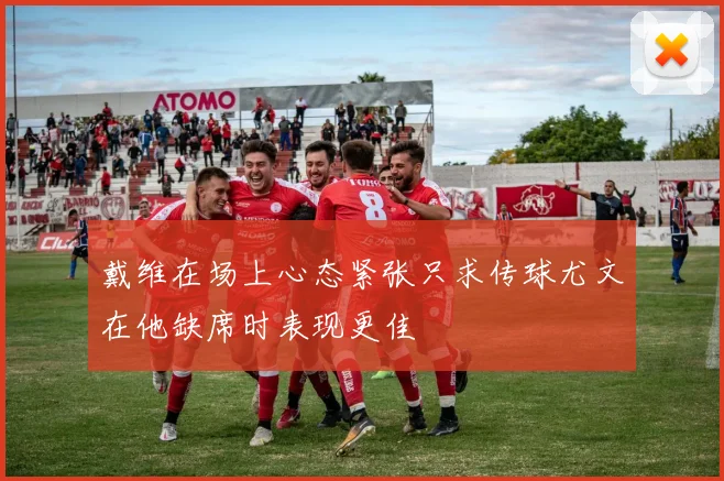 戴维在场上心态紧张只求传球尤文在他缺席时表现更佳