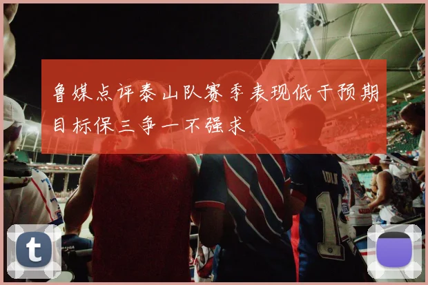 鲁媒点评泰山队赛季表现低于预期目标保三争一不强求