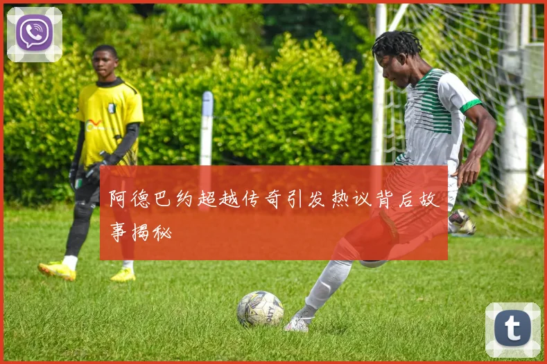 阿德巴约超越传奇引发热议背后故事揭秘