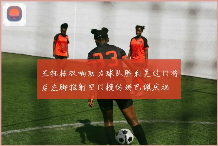 王钰栋双响助力球队胜利晃过门将后左脚推射空门模仿姆巴佩庆祝