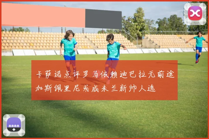 卡萨诺点评罗马依赖迪巴拉无前途加斯佩里尼或成米兰新帅人选