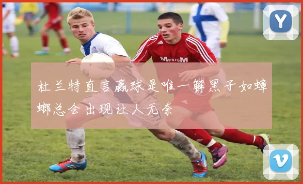 杜兰特直言赢球是唯一解黑子如蟑螂总会出现让人无奈
