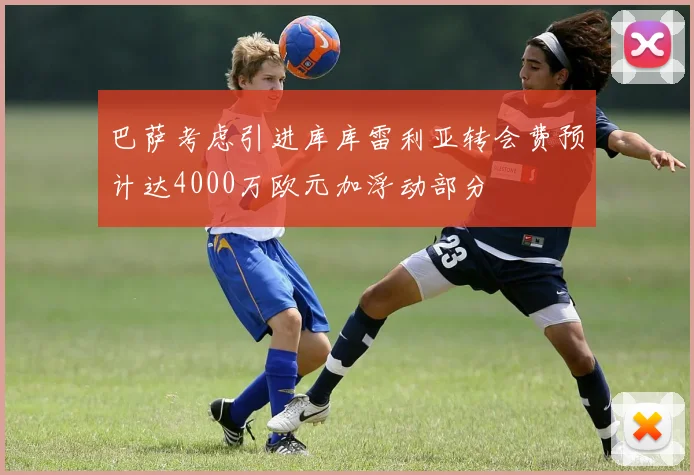 巴萨考虑引进库库雷利亚转会费预计达4000万欧元加浮动部分